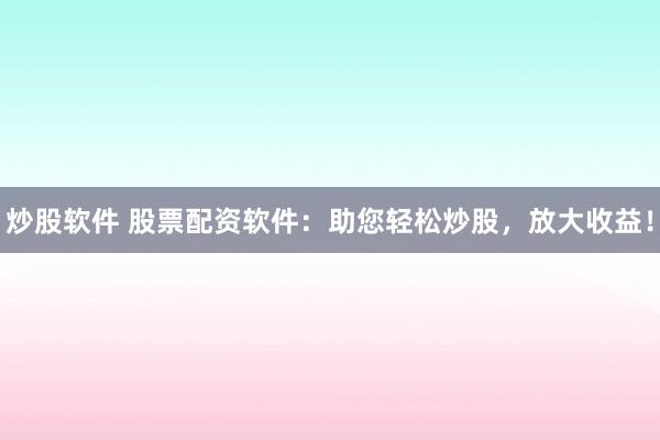 炒股软件 股票配资软件：助您轻松炒股，放大收益！