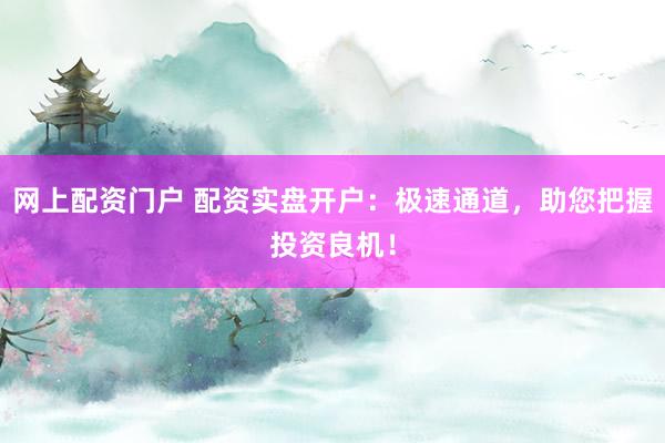 网上配资门户 配资实盘开户：极速通道，助您把握投资良机！
