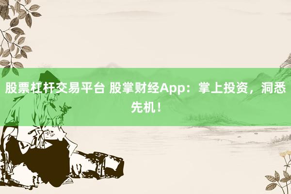 股票杠杆交易平台 股掌财经App：掌上投资，洞悉先机！