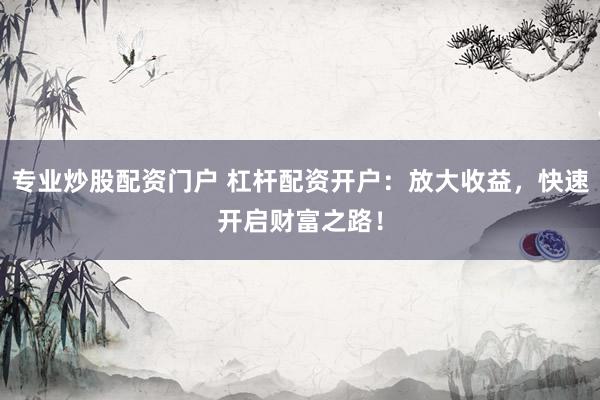 专业炒股配资门户 杠杆配资开户：放大收益，快速开启财富之路！