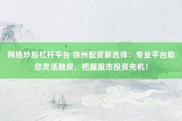 网络炒股杠杆平台 徐州配资新选择:专业平台助您灵活融资,把握股市投资先机!
