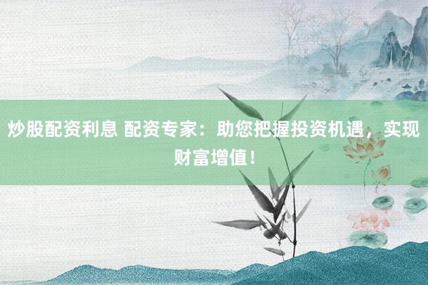 炒股配资利息 配资专家：助您把握投资机遇，实现财富增值！