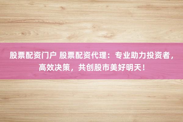 股票配资门户 股票配资代理：专业助力投资者，高效决策，共创股市美好明天！