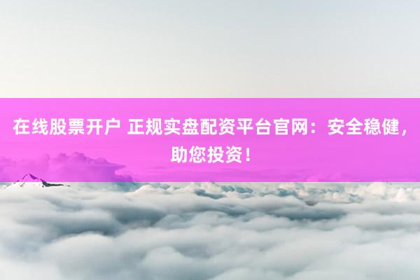 在线股票开户 正规实盘配资平台官网：安全稳健，助您投资！