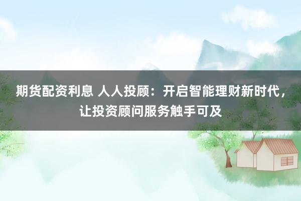 期货配资利息 人人投顾：开启智能理财新时代，让投资顾问服务触手可及