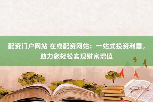 配资门户网站 在线配资网站:一站式投资利器,助力您轻松实现财富增值