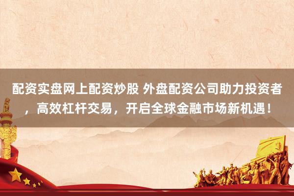 配资实盘网上配资炒股 外盘配资公司助力投资者,高效杠杆交易,开启全球金融市场新机遇!