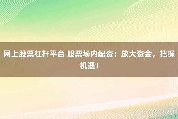 网上股票杠杆平台 股票场内配资：放大资金，把握机遇！