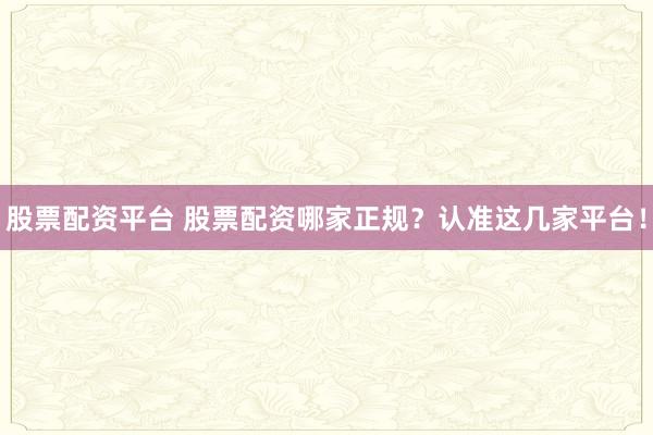 股票配资平台 股票配资哪家正规？认准这几家平台！