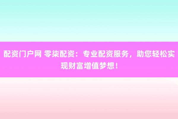 配资门户网 零柒配资:专业配资服务,助您轻松实现财富增值梦想!