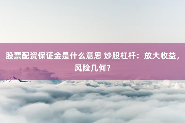 股票配资保证金是什么意思 炒股杠杆：放大收益，风险几何？