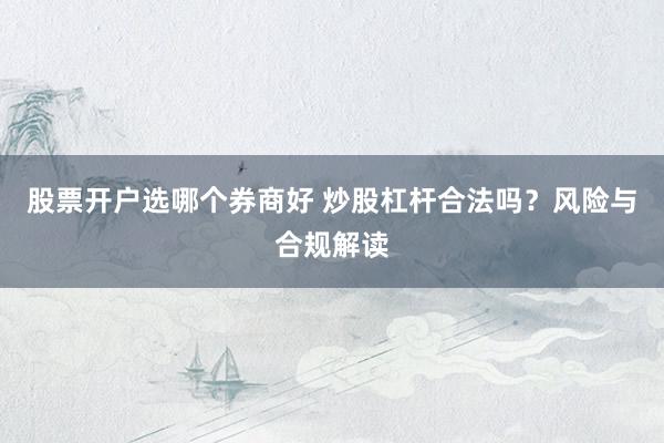 股票开户选哪个券商好 炒股杠杆合法吗？风险与合规解读
