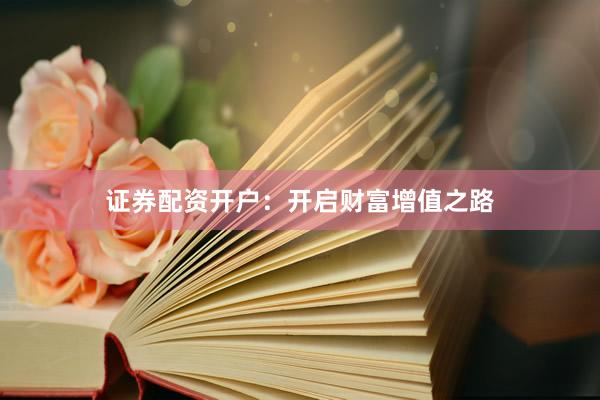 证券配资开户：开启财富增值之路