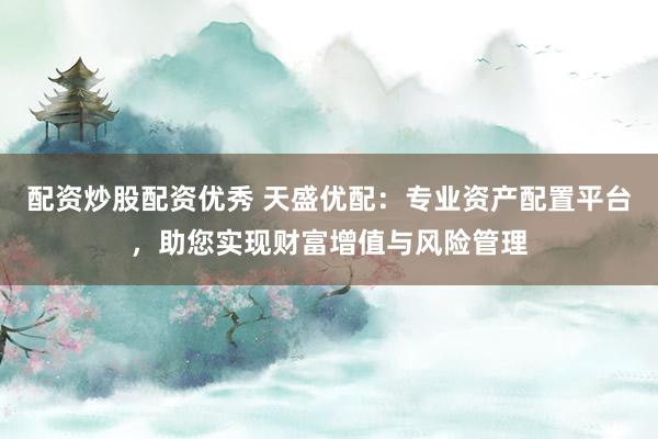 配资炒股配资优秀 天盛优配：专业资产配置平台，助您实现财富增值与风险管理