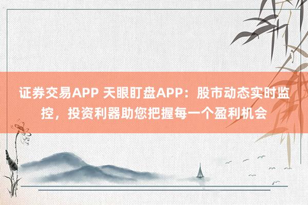 证券交易APP 天眼盯盘APP：股市动态实时监控，投资利器助您把握每一个盈利机会