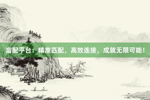 富配平台：精准匹配，高效连接，成就无限可能！