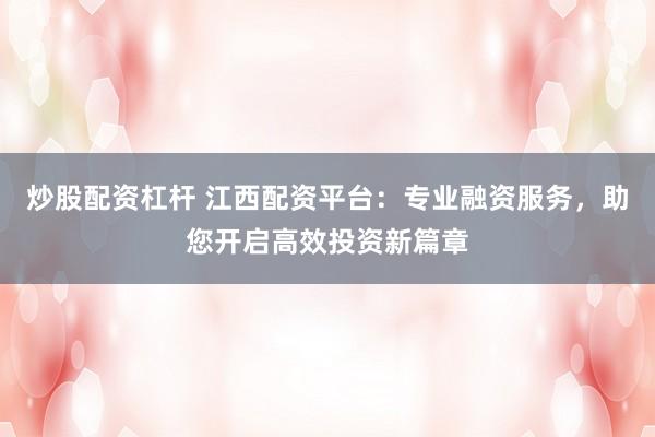 炒股配资杠杆 江西配资平台：专业融资服务，助您开启高效投资新篇章