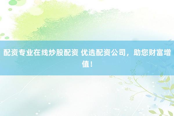 配资专业在线炒股配资 优选配资公司,助您财富增值!