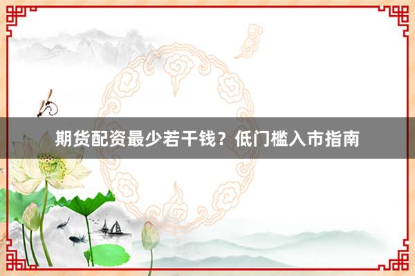期货配资最少若干钱？低门槛入市指南