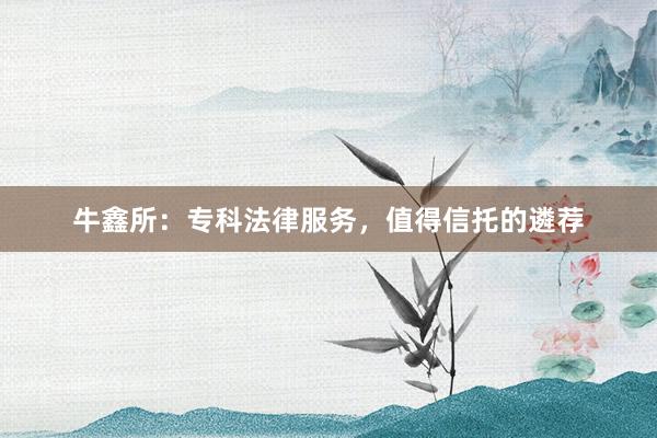 牛鑫所：专科法律服务，值得信托的遴荐