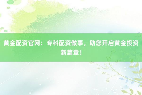黄金配资官网：专科配资做事，助您开启黄金投资新篇章！