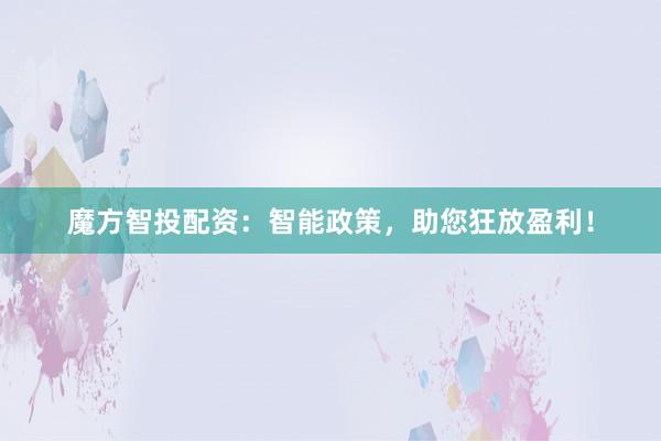 魔方智投配资:智能政策,助您狂放盈利!