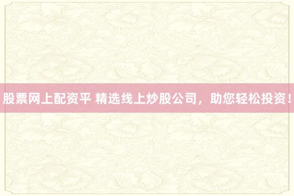 股票网上配资平 精选线上炒股公司，助您轻松投资！