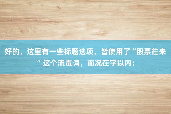 好的，这里有一些标题选项，皆使用了“股票往来”这个流毒词，而况在字以内：
