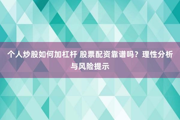个人炒股如何加杠杆 股票配资靠谱吗？理性分析与风险提示
