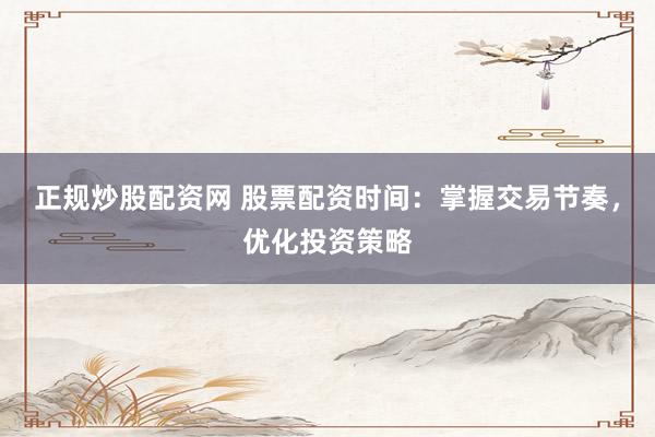 正规炒股配资网 股票配资时间：掌握交易节奏，优化投资策略