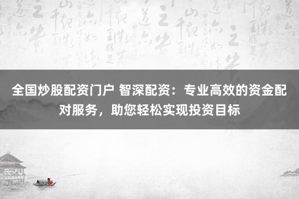 全国炒股配资门户 智深配资：专业高效的资金配对服务，助您轻松实现投资目标