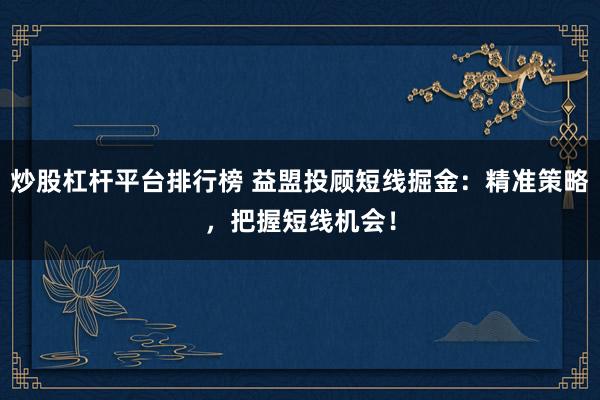 炒股杠杆平台排行榜 益盟投顾短线掘金：精准策略，把握短线机会！