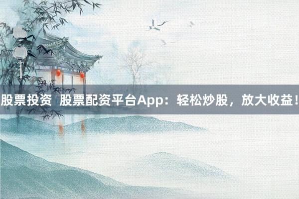 股票投资  股票配资平台App：轻松炒股，放大收益！