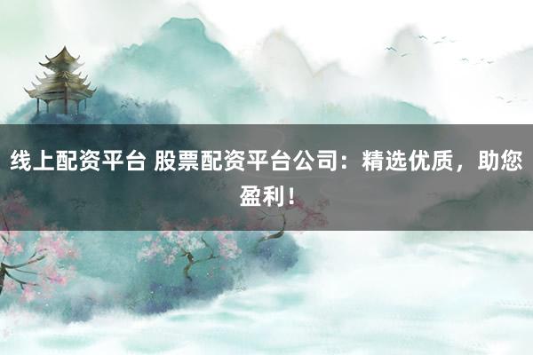 线上配资平台 股票配资平台公司:精选优质,助您盈利!