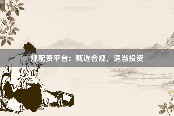 规配资平台：甄选合规，适当投资