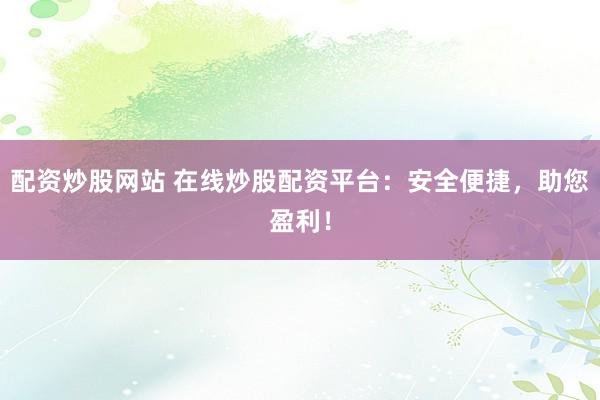 配资炒股网站 在线炒股配资平台：安全便捷，助您盈利！