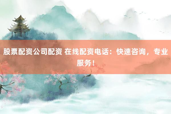 股票配资公司配资 在线配资电话:快速咨询,专业服务!