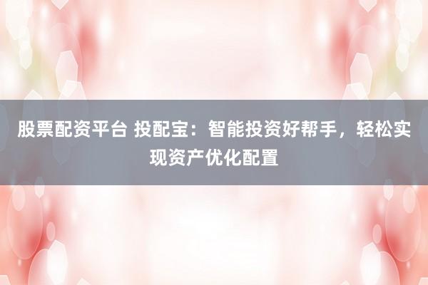 股票配资平台 投配宝:智能投资好帮手,轻松实现资产优化配置