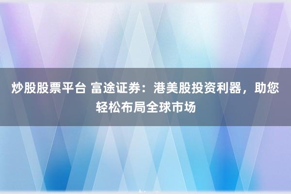 炒股股票平台 富途证券:港美股投资利器,助您轻松布局全球市场