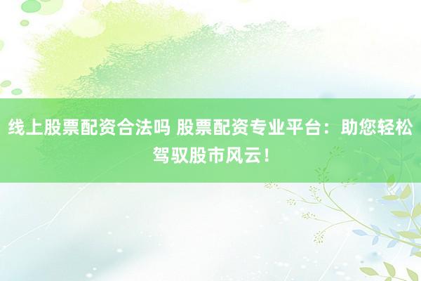 线上股票配资合法吗 股票配资专业平台：助您轻松驾驭股市风云！