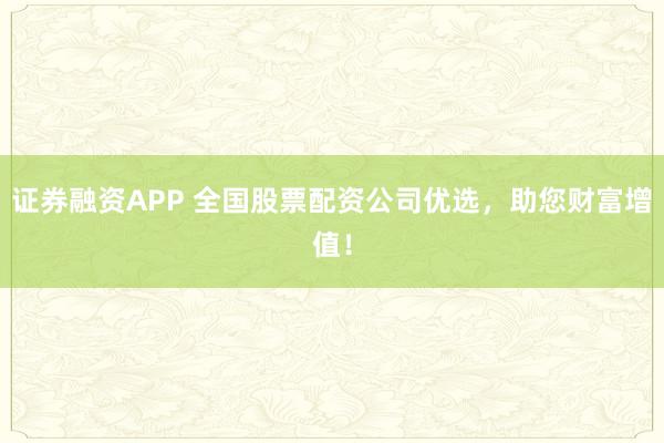证券融资APP 全国股票配资公司优选，助您财富增值！