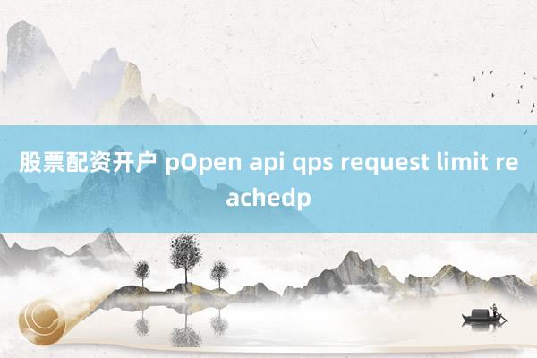 股票配资开户 pOpen api qps request limit reachedp