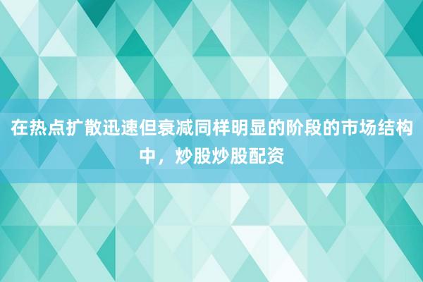 在热点扩散迅速但衰减同样明显的阶段的市场结构中，炒股炒股配资