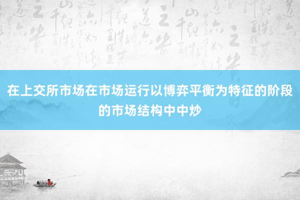 在上交所市场在市场运行以博弈平衡为特征的阶段的市场结构中中炒