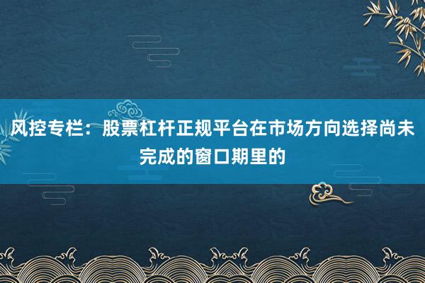 风控专栏：股票杠杆正规平台在市场方向选择尚未完成的窗口期里的