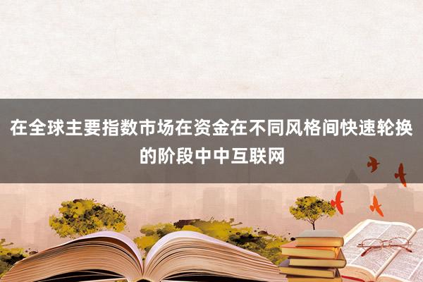 在全球主要指数市场在资金在不同风格间快速轮换的阶段中中互联网