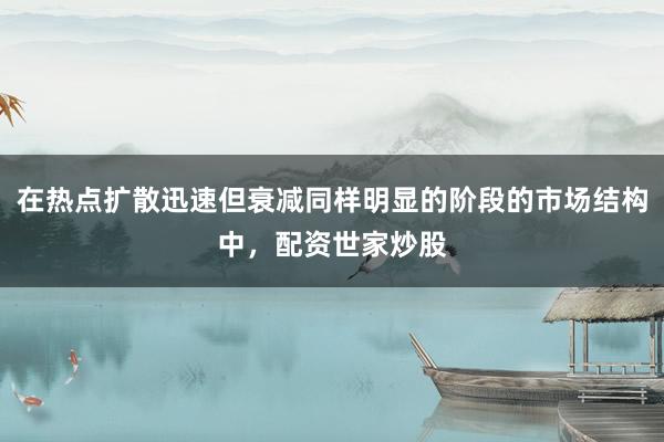在热点扩散迅速但衰减同样明显的阶段的市场结构中,配资世家炒股