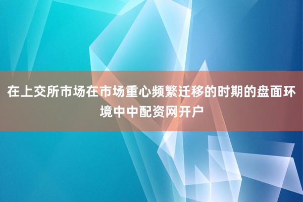 在上交所市场在市场重心频繁迁移的时期的盘面环境中中配资网开户