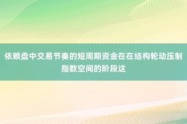 依赖盘中交易节奏的短周期资金在在结构轮动压制指数空间的阶段这