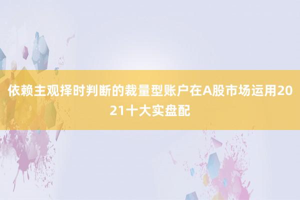 依赖主观择时判断的裁量型账户在A股市场运用2021十大实盘配
